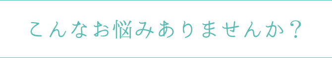 こんなお悩みありませんか？